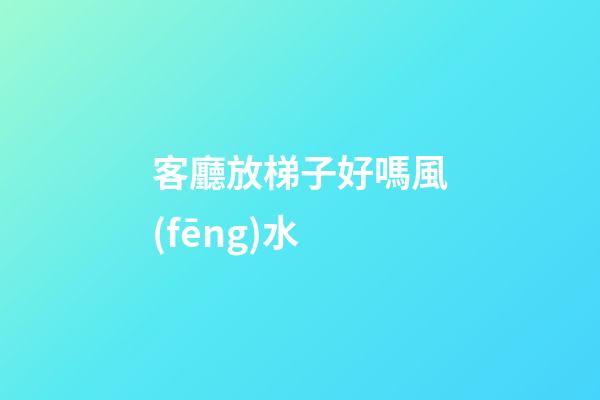 客廳放梯子好嗎風(fēng)水