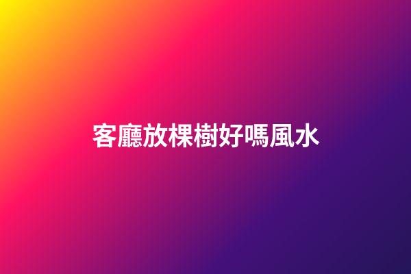 客廳放棵樹好嗎風水