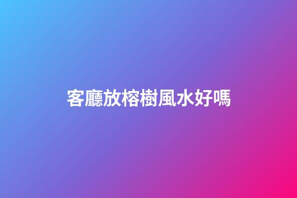 客廳放榕樹風水好嗎