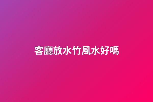 客廳放水竹風水好嗎