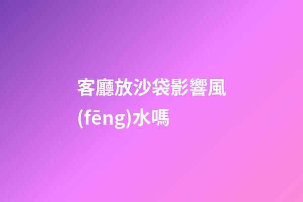 客廳放沙袋影響風(fēng)水嗎