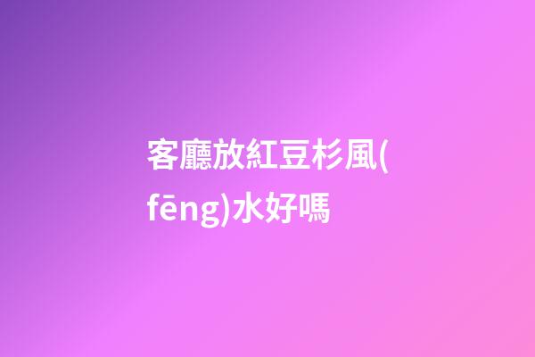 客廳放紅豆杉風(fēng)水好嗎
