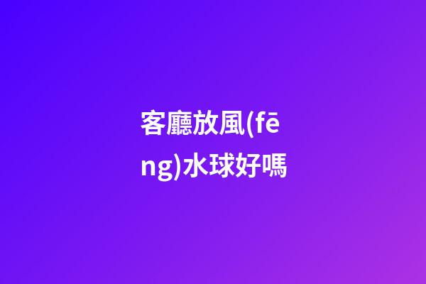 客廳放風(fēng)水球好嗎