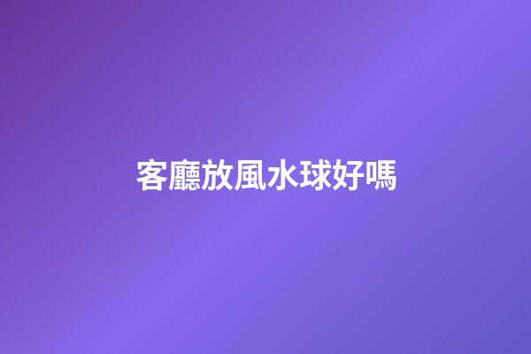 客廳放風水球好嗎