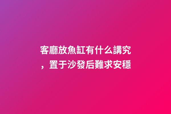 客廳放魚缸有什么講究，置于沙發后難求安穩