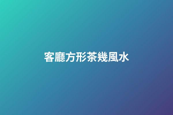 客廳方形茶幾風水