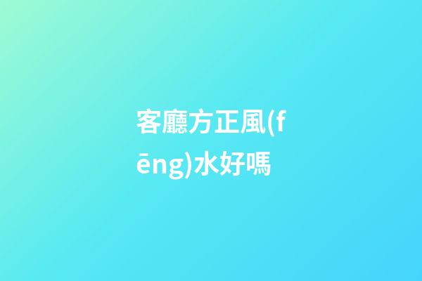 客廳方正風(fēng)水好嗎