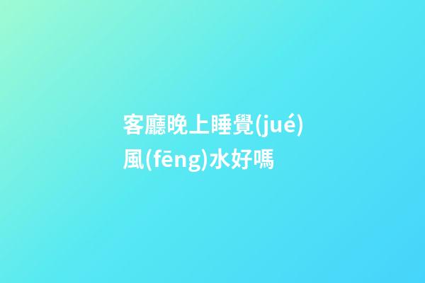 客廳晚上睡覺(jué)風(fēng)水好嗎