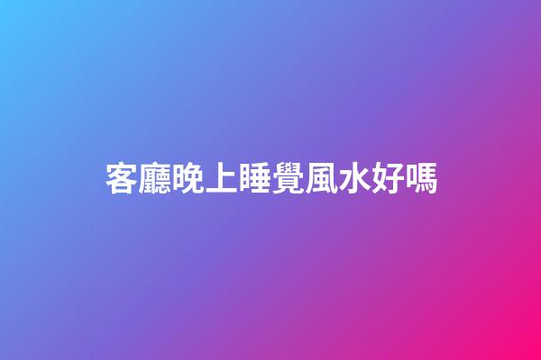客廳晚上睡覺風水好嗎