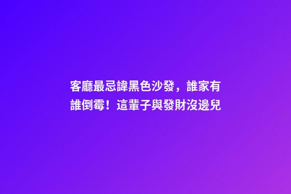 客廳最忌諱黑色沙發，誰家有誰倒霉！這輩子與發財沒邊兒