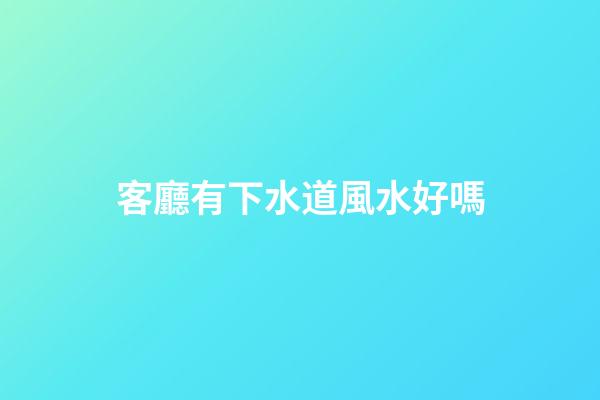 客廳有下水道風水好嗎