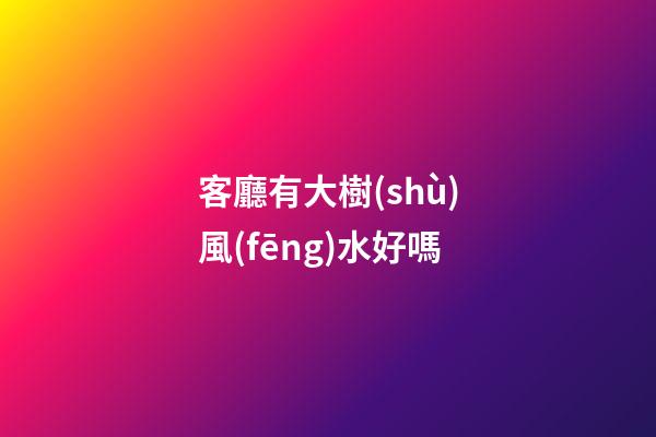 客廳有大樹(shù)風(fēng)水好嗎