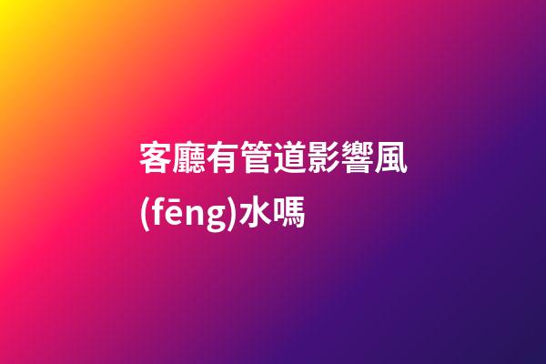 客廳有管道影響風(fēng)水嗎