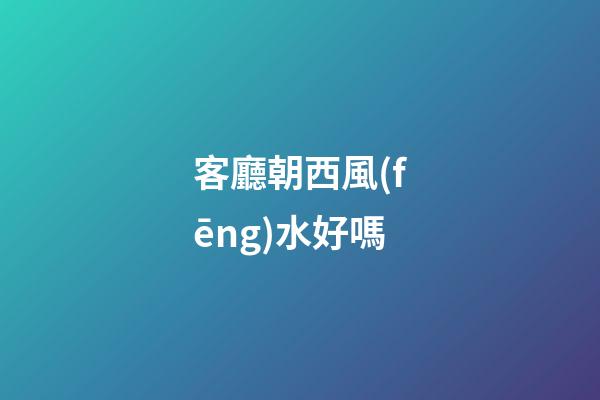 客廳朝西風(fēng)水好嗎