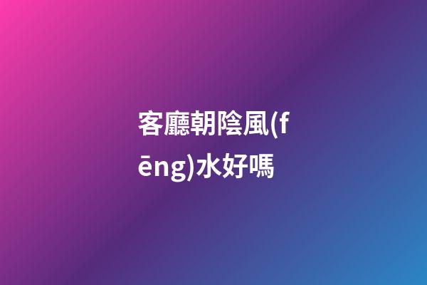 客廳朝陰風(fēng)水好嗎