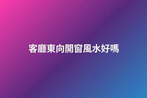 客廳東向開窗風水好嗎