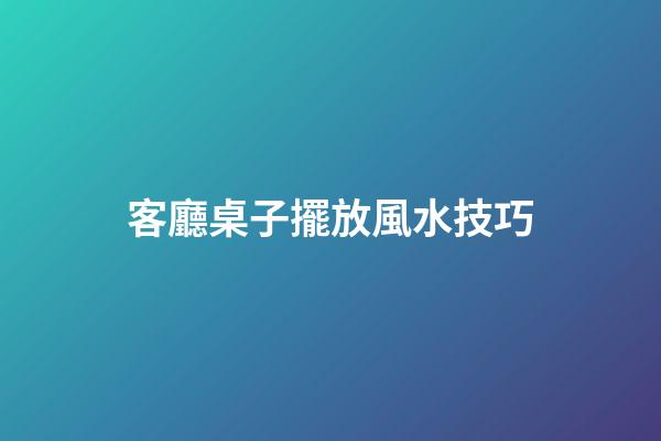 客廳桌子擺放風水技巧