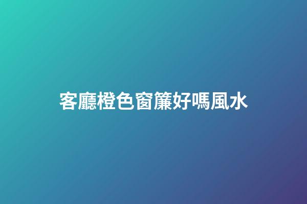客廳橙色窗簾好嗎風水