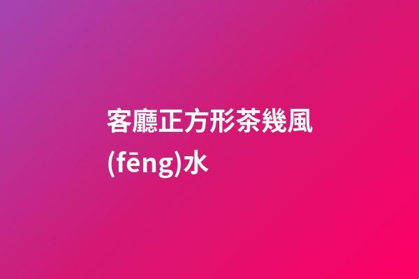 客廳正方形茶幾風(fēng)水