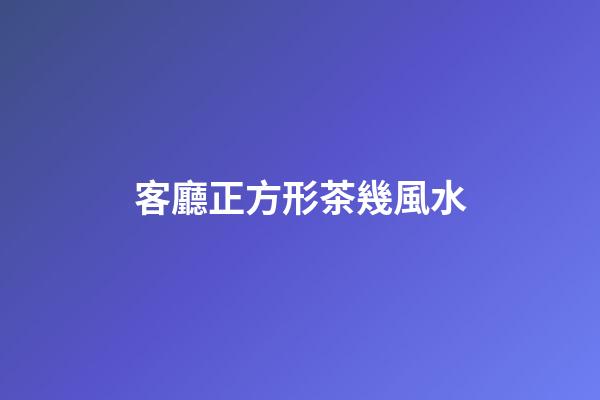 客廳正方形茶幾風水