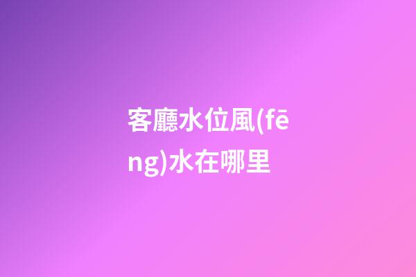 客廳水位風(fēng)水在哪里