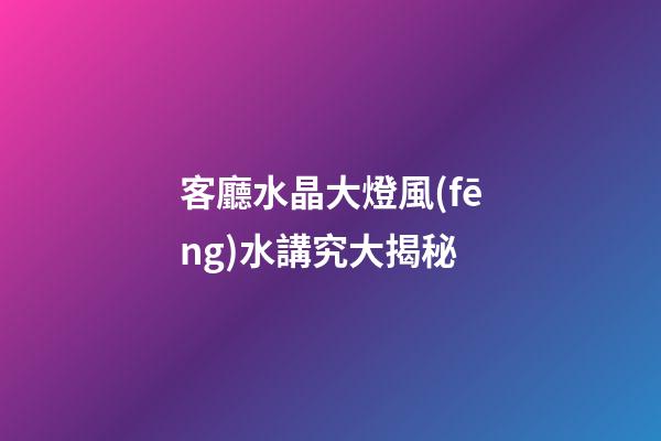 客廳水晶大燈風(fēng)水講究大揭秘