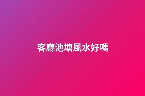 客廳池塘風水好嗎