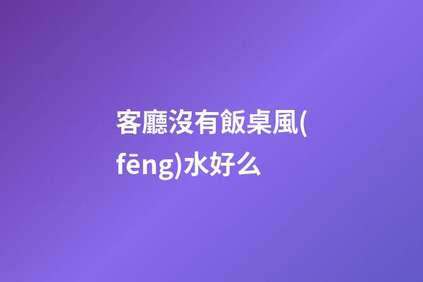 客廳沒有飯桌風(fēng)水好么
