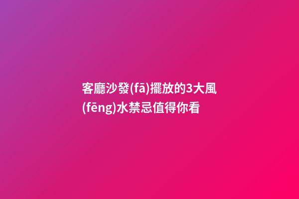 客廳沙發(fā)擺放的3大風(fēng)水禁忌值得你看