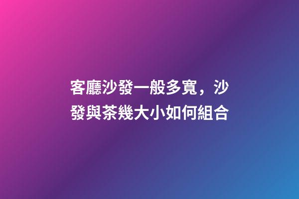 客廳沙發一般多寬，沙發與茶幾大小如何組合-第1張-觀點-玄機派