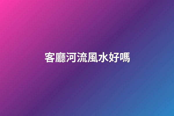 客廳河流風水好嗎
