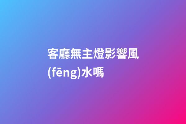 客廳無主燈影響風(fēng)水嗎