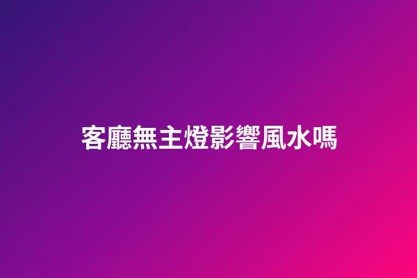 客廳無主燈影響風水嗎