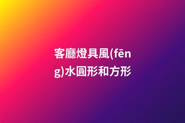 客廳燈具風(fēng)水圓形和方形