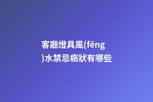 客廳燈具風(fēng)水禁忌癥狀有哪些