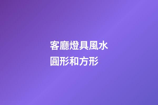客廳燈具風水圓形和方形