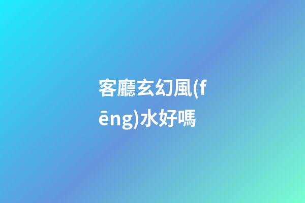 客廳玄幻風(fēng)水好嗎