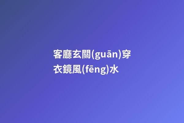 客廳玄關(guān)穿衣鏡風(fēng)水