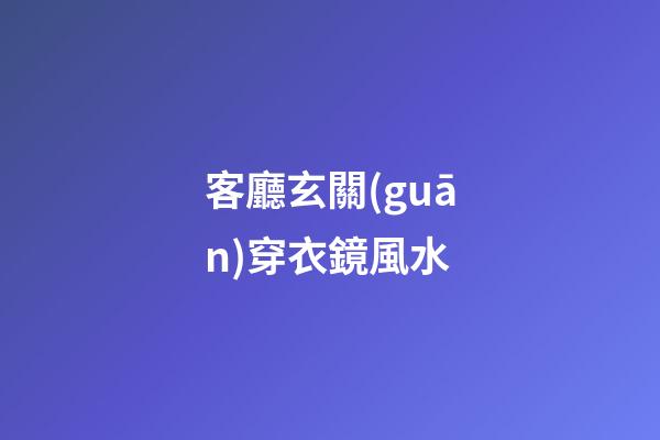 客廳玄關(guān)穿衣鏡風水