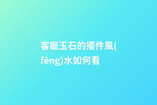 客廳玉石的擺件風(fēng)水如何看