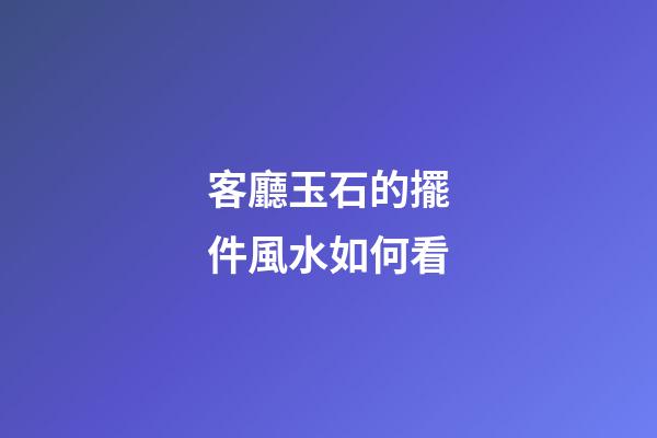 客廳玉石的擺件風水如何看
