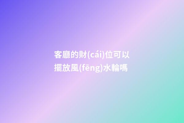 客廳的財(cái)位可以擺放風(fēng)水輪嗎