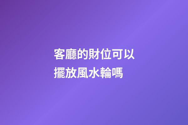 客廳的財位可以擺放風水輪嗎