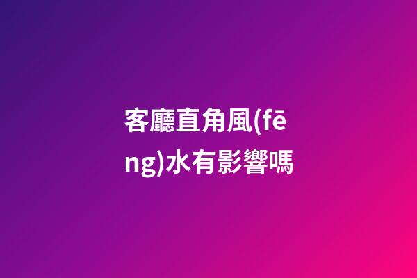 客廳直角風(fēng)水有影響嗎