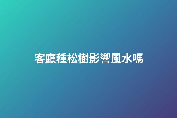 客廳種松樹影響風水嗎