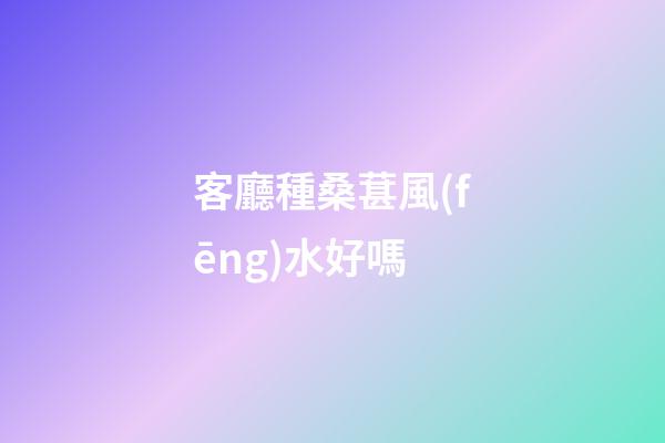 客廳種桑葚風(fēng)水好嗎