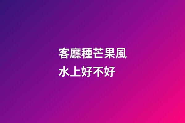 客廳種芒果風水上好不好