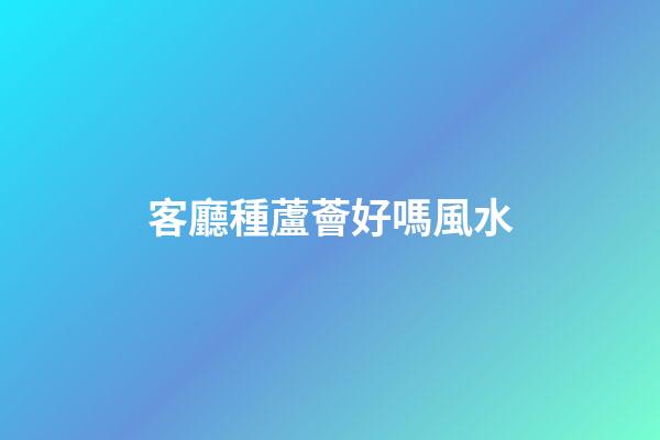 客廳種蘆薈好嗎風水
