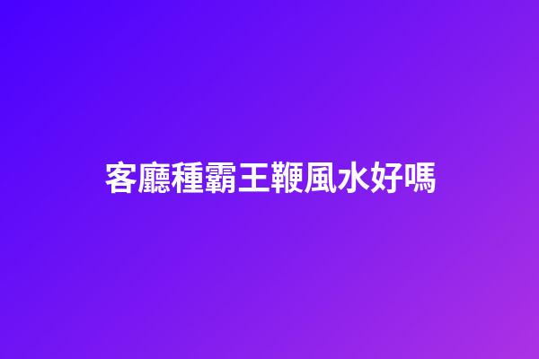 客廳種霸王鞭風水好嗎