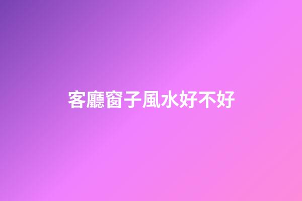 客廳窗子風水好不好